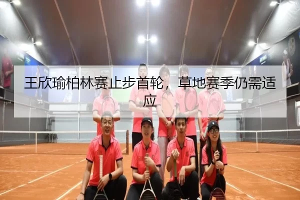 王欣瑜柏林赛止步首轮，草地赛季仍需适应